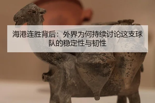 海港连胜背后：外界为何持续讨论这支球队的稳定性与韧性